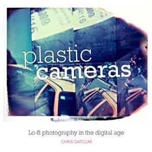 Plastic Cameras - Lo-fi Photography in the Digital Age - Chris Gatcum